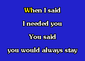 When 1 said
I needed you

You said

you would always stay