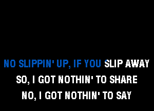 H0 SLIPPIH' UP, IF YOU SLIP AWAY
SO, I GOT HOTHlH' TO SHARE
NO, I GOT HOTHlH' TO SAY