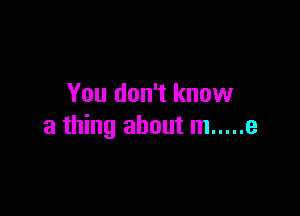 You don't know

a thing about m ..... e