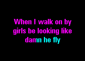 When I walk on by

girls be looking like
damn he fly