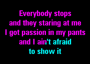 Everybody stops
and they staring at me
I got passion in my pants
and I ain't afraid
to show it