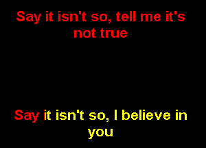 Say it isn't so, tell me it's
not true

Say it isn't so, I believe in
you