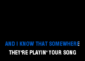 AND I KNOW THAT SOMEWHERE
THEY'RE PLAYIH' YOUR SONG