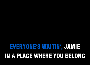 EVERYOHE'S WAITIH', JAMIE
IN A PLACE WHERE YOU BELONG