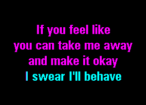 If you feel like
you can take me awayr

and make it okay
I swear I'll behave