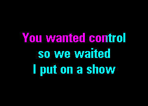 You wanted control

so we waited
I put on a show
