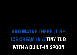 AND MAYBE THERE'LL BE
ICE CREAM IN A TINY TUB
WITH A BUILT-IH SPOON