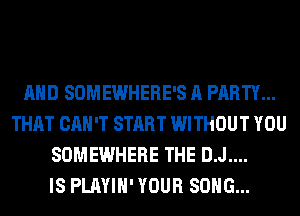 AND SOMEWHERE'S A PARTY...
THAT CAN'T START WITHOUT YOU
SOMEWHERE THE D.J....

IS PLAYIH' YOUR SONG...