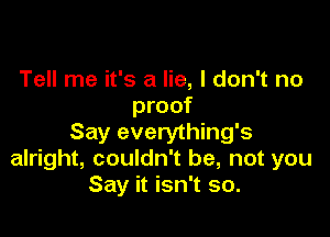 Tell me it's a lie, I don't no
proof

Say everything's
alright, couldn't be, not you
Say it isn't so.