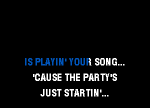 IS PLAYIH' YOUR SONG...
'CAU SE THE PARTY'S
JUST STARTIH'...