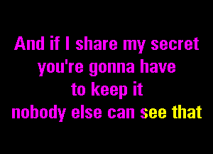 And if I share my secret
you're gonna have

to keep it
nobody else can see that