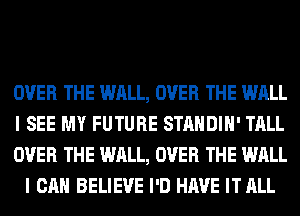 OVER THE WALL, OVER THE WALL

I SEE MY FUTURE STANDIH' TALL

OVER THE WALL, OVER THE WALL
I CAN BELIEVE I'D HAVE IT ALL