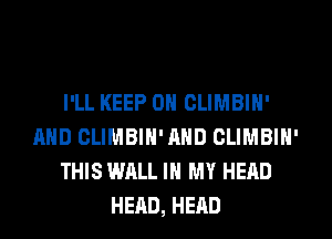 I'LL KEEP ON CLIMBIN'
AND CLIMBIN'AHD CLIMBIN'
THIS WALL IN MY HEAD
HEAD, HEAD