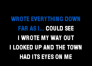 WROTE EVERYTHING DOWN
FAR AS I... COULD SEE
I WROTE MY WAY OUT

I LOOKED UP AND THE TOWN
HAD ITS EYES ON ME