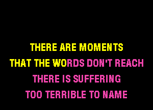 THERE ARE MOMENTS
THAT THE WORDS DON'T REACH
THERE IS SUFFERING
T00 TERRIBLE T0 NAME