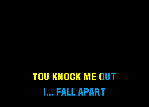 YOU KNOCK ME OUT
I... FALL APART