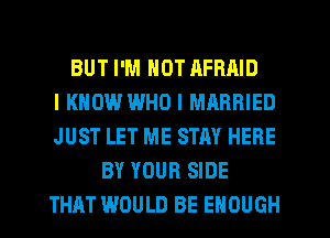 BUT I'M NOT RFRAID
I KNOW WHO I MARRIED
JUST LET ME STAY HERE
BY YOUR SIDE
THAT WOULD BE ENOUGH