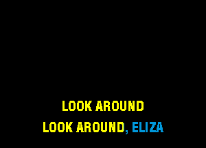 LOOK AROUND
LOOK AROUND, ELIZA