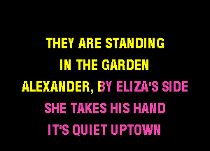 THEY ARE STANDING
IN THE GARDEN
ALEXANDER, BY ELIZA'S SIDE
SHE TAKES HIS HAND
IT'S QUIET UPTOWH
