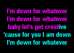 I'm down for whatever
I'm down for whatever
baby let's get creative
'cause for you I am down
I'm down for whatever