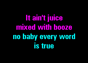 It ain't juice
mixed with booze

no baby every word
is true