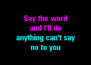 Say the word
andl1ldo

anything can't say
no to you