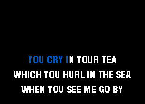 YOU CRY IN YOUR TEA
WHICH YOU HURL IN THE SEA
WHEN YOU SEE ME GO BY