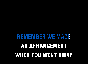 REMEMBER WE MADE
AN ARRANGEMENT

WHEN YOU WENT AWAY l