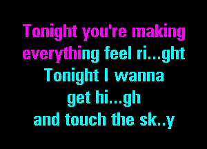 Tonight you're making
everything feel ri...ght
Tonight I wanna
get hi...gh
and touch the sk..y