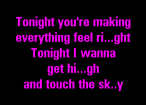 Tonight you're making
everything feel ri...ght
Tonight I wanna
get hi...gh
and touch the sk..y