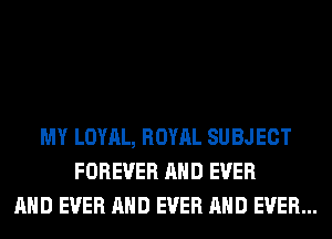 MY LOYAL, ROYAL SU BJECT
FOREVER AND EVER
AND EVER AND EVER AND EVER...