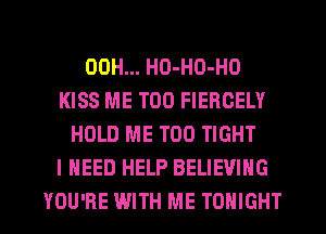 00H... HO-HO-HO
KISS ME TOO FIEROELY
HOLD ME TOO TIGHT
I NEED HELP BELIEVING
YOU'RE WITH ME TONIGHT