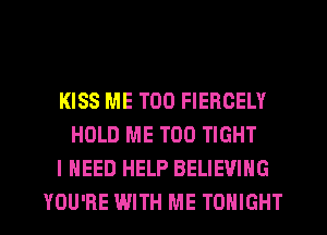 KISS ME TOO FIEROELY
HOLD ME TOO TIGHT
I NEED HELP BELIEVING
YOU'RE WITH ME TONIGHT