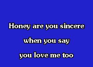 Honey are you sincere

when you say

you love me too