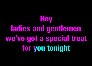 Hey
ladies and gentlemen

we've got a special treat
for you tonight
