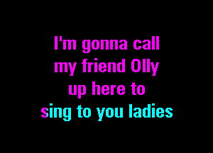 I'm gonna call
my friend Olly

up here to
sing to you ladies