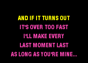 AND IF IT TURNS OUT

IT'S OVER T00 FAST
I'LL MAKE EVERY

LAST MOMENT LAST

AS LONG AS YOU'RE MINE...