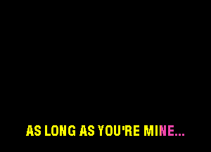 AS LONG AS YOU'RE MINE...