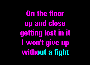 0n the floor
up and close

getting lost in it
I won't give up
without a fight