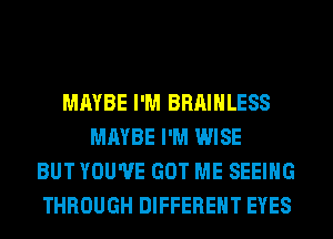 MAYBE I'M BRAIHLESS
MAYBE I'M WISE
BUT YOU'VE GOT ME SEEING
THROUGH DIFFERENT EYES