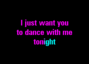 I just want you

to dance with me
tonight