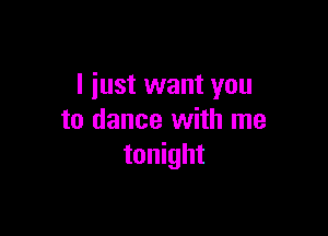 I just want you

to dance with me
tonight