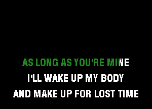 AS LONG AS YOU'RE MINE
I'LL WAKE UP MY BODY
AND MAKE UP FOR LOST TIME