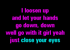 I loosen up
and let your hands

go down. down
well go with it girl yeah
just close your eyes