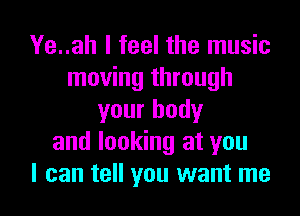 Ye..ah I feel the music
moving through
your body
and looking at you

I can tell you want me I