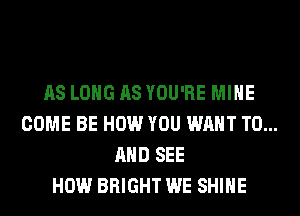 AS LONG AS YOU'RE MINE
COME BE HOW YOU WANT TO...
AND SEE
HOW BRIGHT WE SHINE