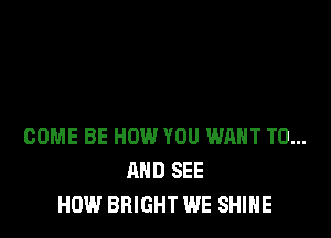 COME BE HOW YOU WRHT TO...
AND SEE
HOW BRIGHT WE SHINE