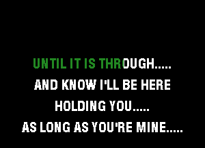 UNTIL IT IS THROUGH .....
AND KNOW I'LL BE HERE
HOLDING YOU .....

AS LONG AS YOU'RE MINE .....