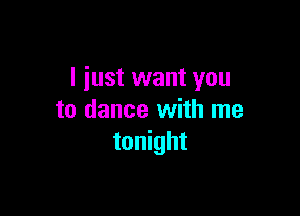 I just want you

to dance with me
tonight