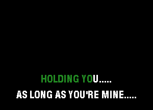 HOLDING YOU .....
AS LONG AS YOU'RE MINE .....